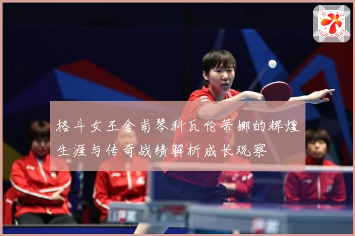 格斗女王舍甫琴科瓦伦蒂娜的辉煌生涯与传奇战绩解析成长观察