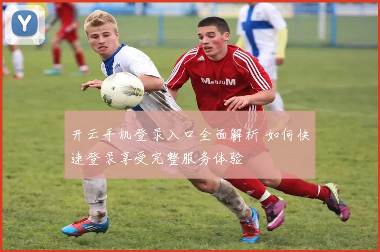 开云手机登录入口全面解析 如何快速登录享受完整服务体验