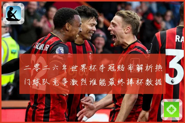 二零二六年世界杯夺冠赔率解析热门球队竞争激烈谁能最终捧杯数据研判