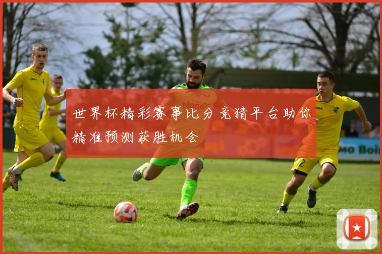 世界杯精彩赛事比分竞猜平台助你精准预测获胜机会