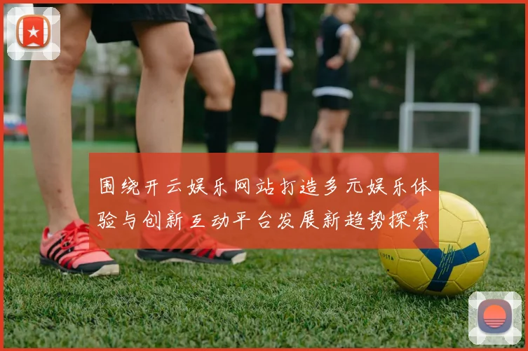 围绕开云娱乐网站打造多元娱乐体验与创新互动平台发展新趋势探索