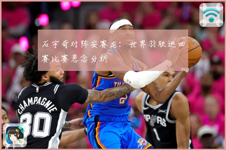 石宇奇对阵安赛龙：世界羽联巡回赛比赛悬念分析