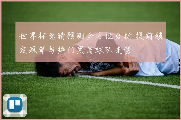 世界杯竞猜预测全方位分析 提前锁定冠军与热门黑马球队走势