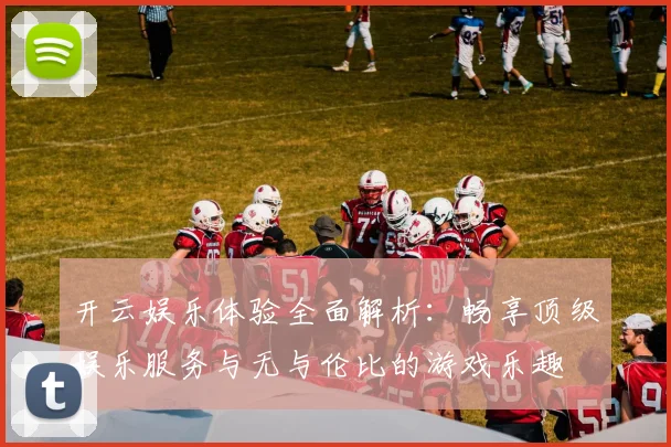 开云娱乐体验全面解析：畅享顶级娱乐服务与无与伦比的游戏乐趣