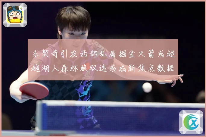 东契奇引发西部乱局掘金火箭或超越湖人森林狼双选或成新焦点数据研判
