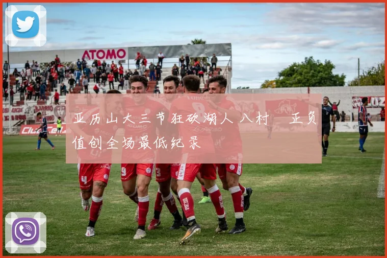 亚历山大三节狂砍湖人 八村塁正负值创全场最低纪录