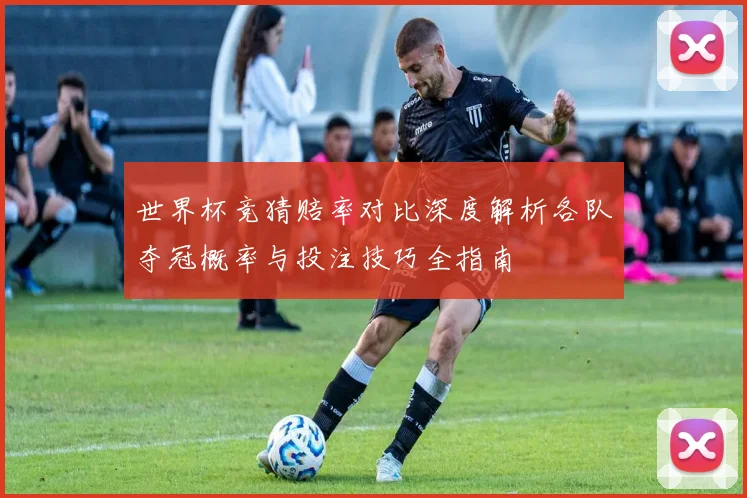 世界杯竞猜赔率对比深度解析各队夺冠概率与投注技巧全指南