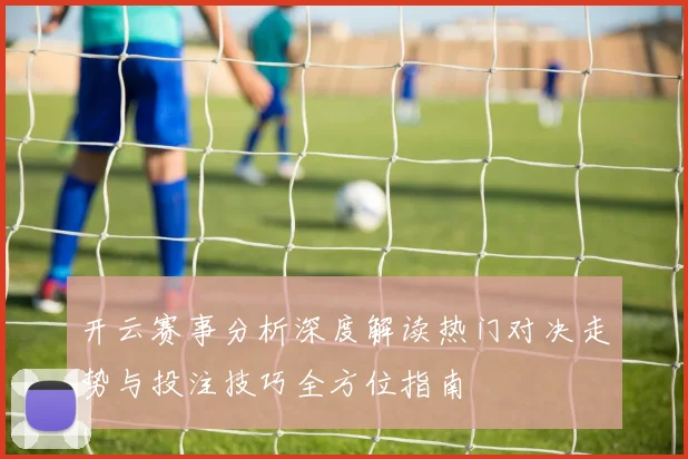 开云赛事分析深度解读热门对决走势与投注技巧全方位指南