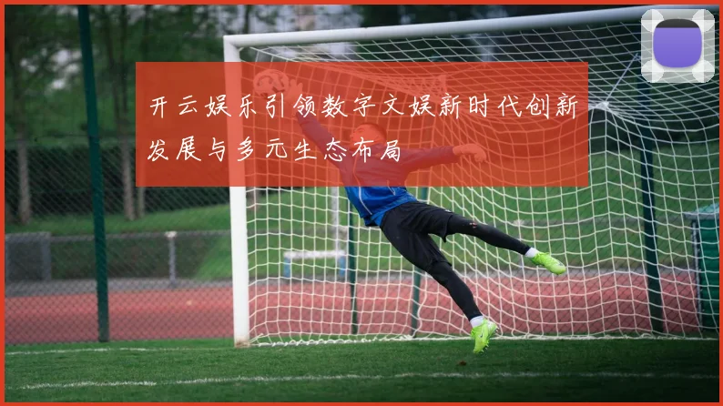 开云娱乐引领数字文娱新时代创新发展与多元生态布局