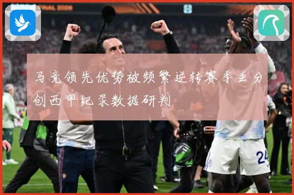 马竞领先优势被频繁逆转赛季丢分创西甲纪录数据研判