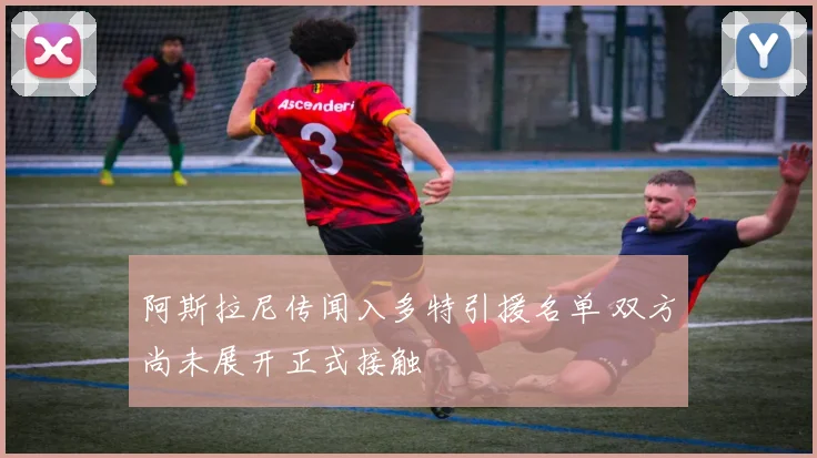阿斯拉尼传闻入多特引援名单 双方尚未展开正式接触