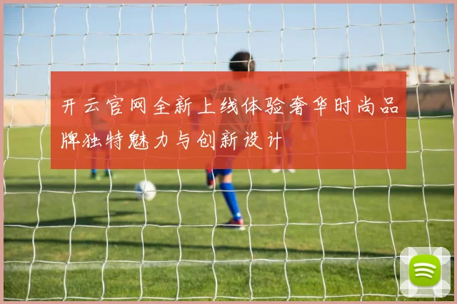 开云官网全新上线体验奢华时尚品牌独特魅力与创新设计