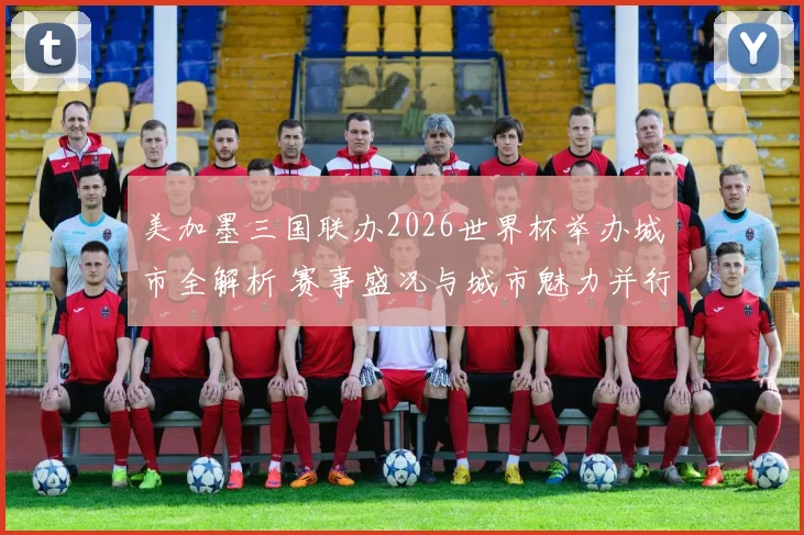 美加墨三国联办2026世界杯举办城市全解析 赛事盛况与城市魅力并行