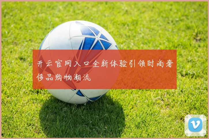 开云官网入口全新体验引领时尚奢侈品购物潮流