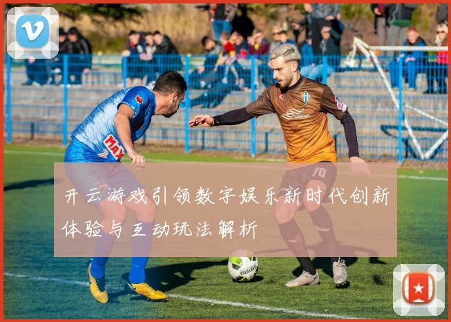 开云游戏引领数字娱乐新时代创新体验与互动玩法解析