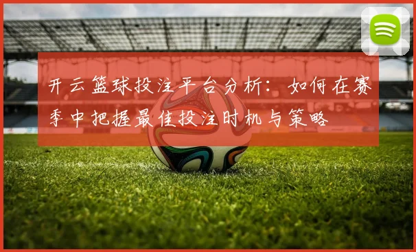 开云篮球投注平台分析：如何在赛季中把握最佳投注时机与策略