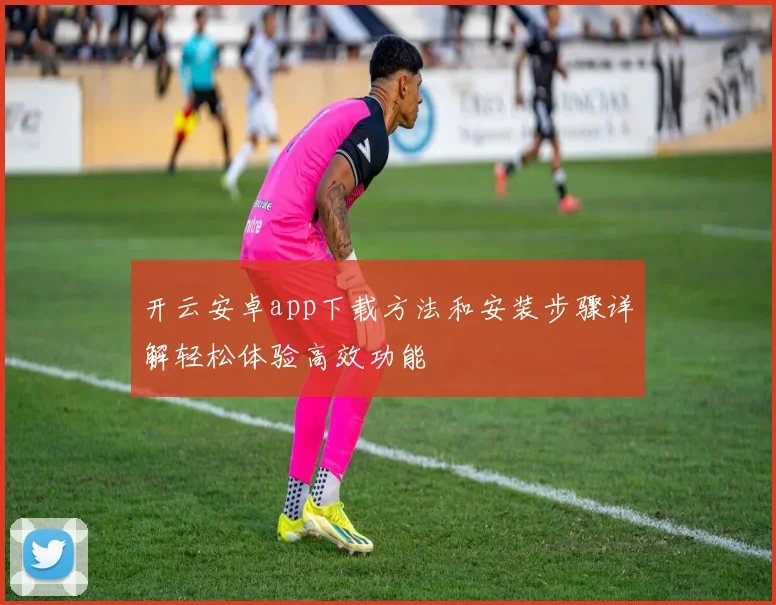 开云安卓app下载方法和安装步骤详解轻松体验高效功能