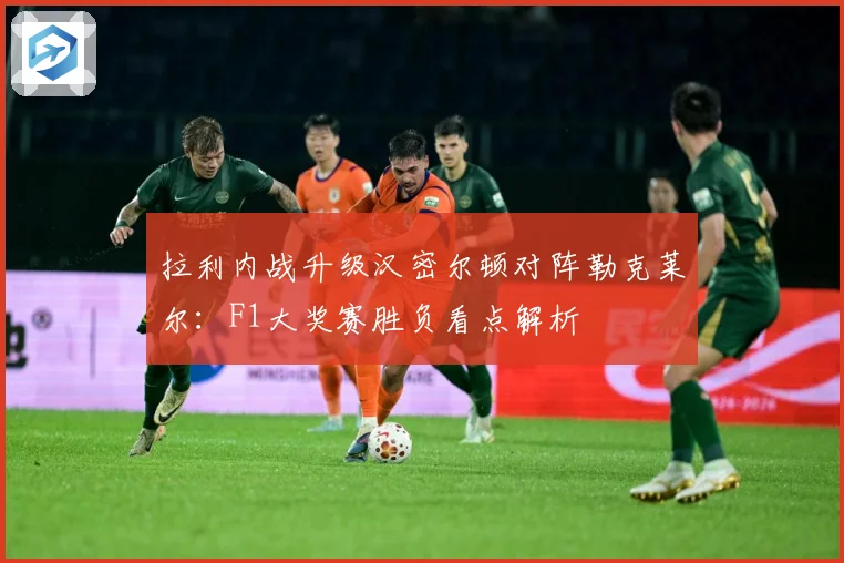 拉利内战升级汉密尔顿对阵勒克莱尔：F1大奖赛胜负看点解析
