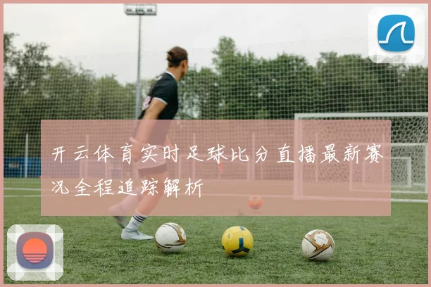 开云体育实时足球比分直播最新赛况全程追踪解析