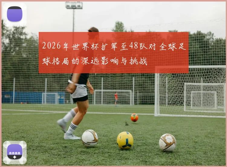 2026年世界杯扩军至48队对全球足球格局的深远影响与挑战