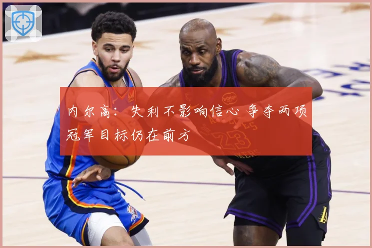 内尔高：失利不影响信心 争夺两项冠军目标仍在前方