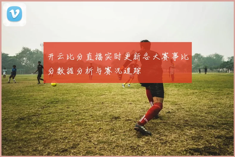开云比分直播实时更新各大赛事比分数据分析与赛况追踪