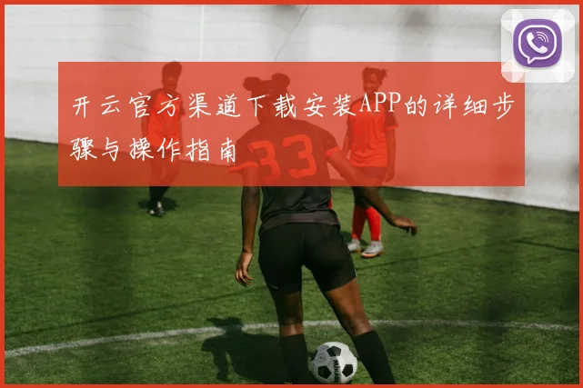 开云官方渠道下载安装APP的详细步骤与操作指南