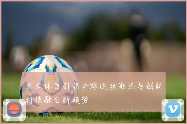 开云体育引领全球运动潮流与创新科技融合新趋势