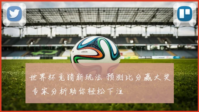 世界杯竞猜新玩法 预测比分赢大奖 专家分析助你轻松下注