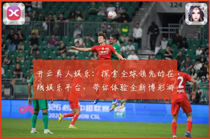 开云真人娱乐：探索全球领先的在线娱乐平台，带你体验全新博彩游戏世界