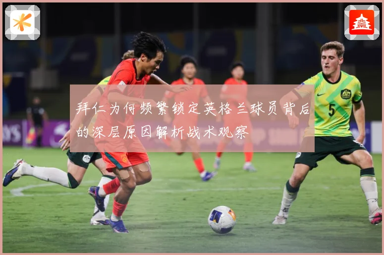 拜仁为何频繁锁定英格兰球员背后的深层原因解析战术观察