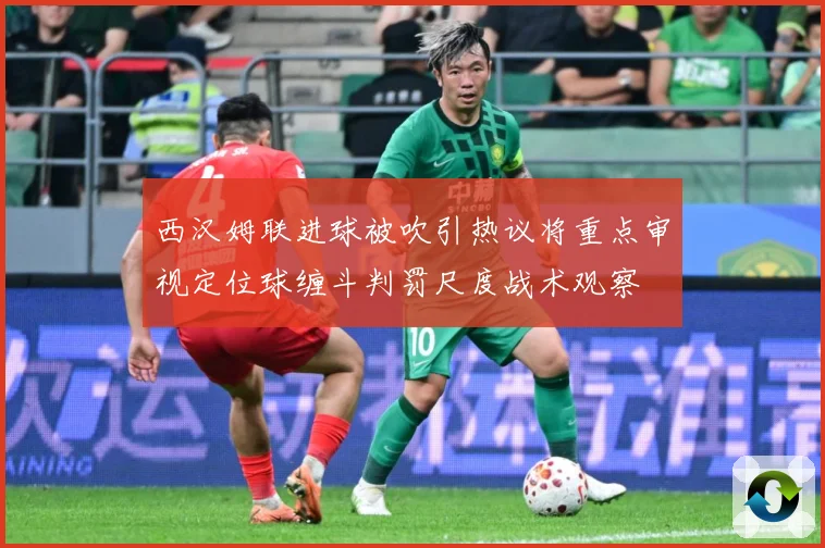 西汉姆联进球被吹引热议将重点审视定位球缠斗判罚尺度战术观察