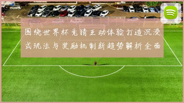 围绕世界杯竞猜互动体验打造沉浸式玩法与奖励机制新趋势解析全面深度