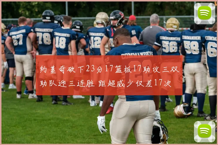 约基奇砍下23分17篮板17助攻三双助队迎三连胜 距超威少仅差17次