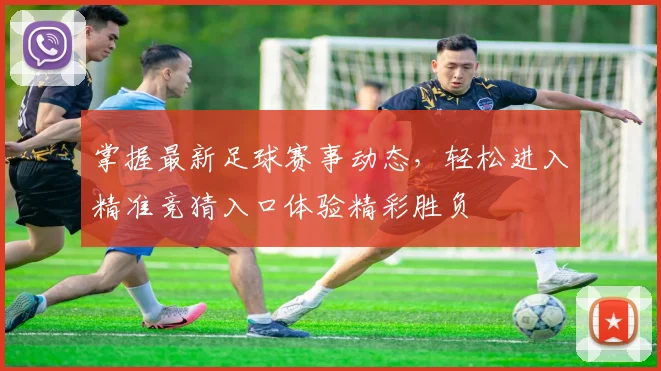掌握最新足球赛事动态，轻松进入精准竞猜入口体验精彩胜负