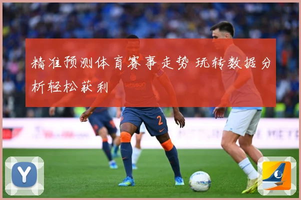 精准预测体育赛事走势 玩转数据分析轻松获利