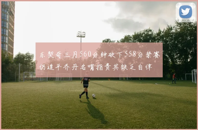 东契奇三月560分钟砍下558分禁赛仍追平乔丹名嘴指责其缺乏自律