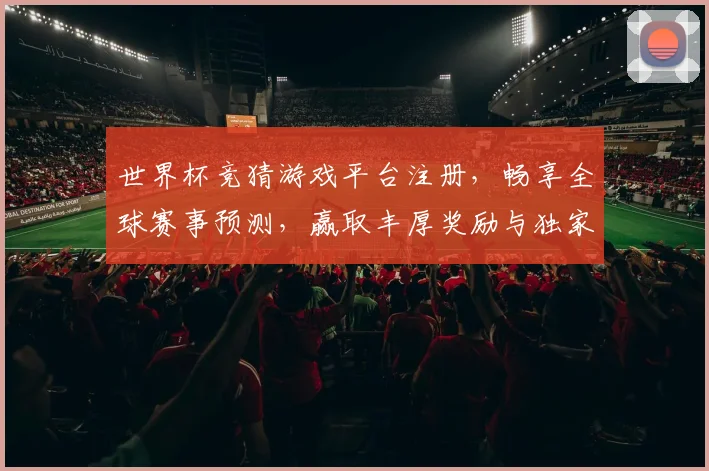 世界杯竞猜游戏平台注册，畅享全球赛事预测，赢取丰厚奖励与独家福利