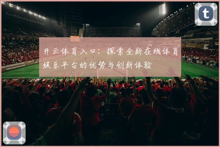 开云体育入口：探索全新在线体育娱乐平台的优势与创新体验