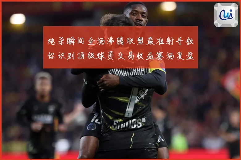 绝杀瞬间全场沸腾联盟最准射手教你识别顶级球员交易收益赛场复盘