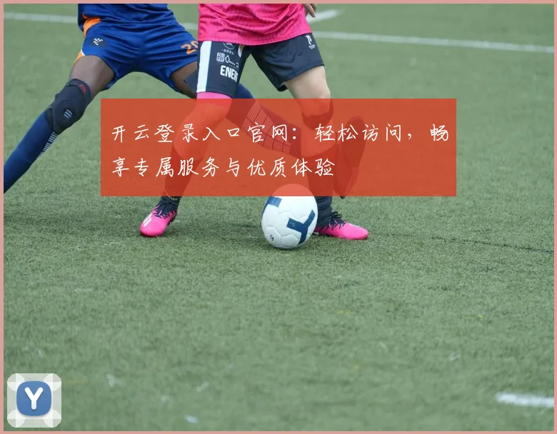 开云登录入口官网：轻松访问，畅享专属服务与优质体验