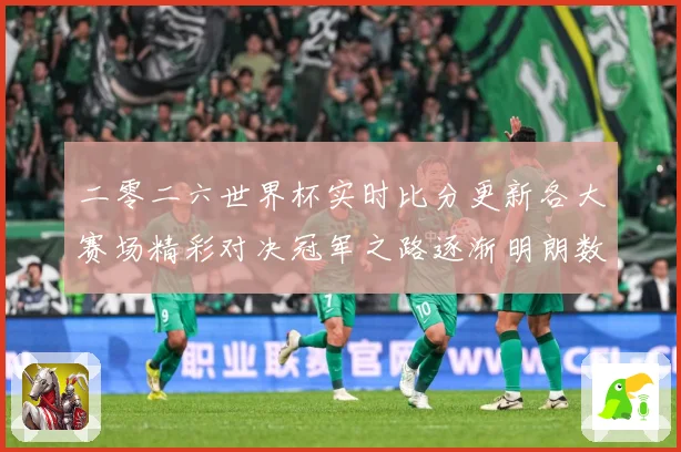二零二六世界杯实时比分更新各大赛场精彩对决冠军之路逐渐明朗数据研判