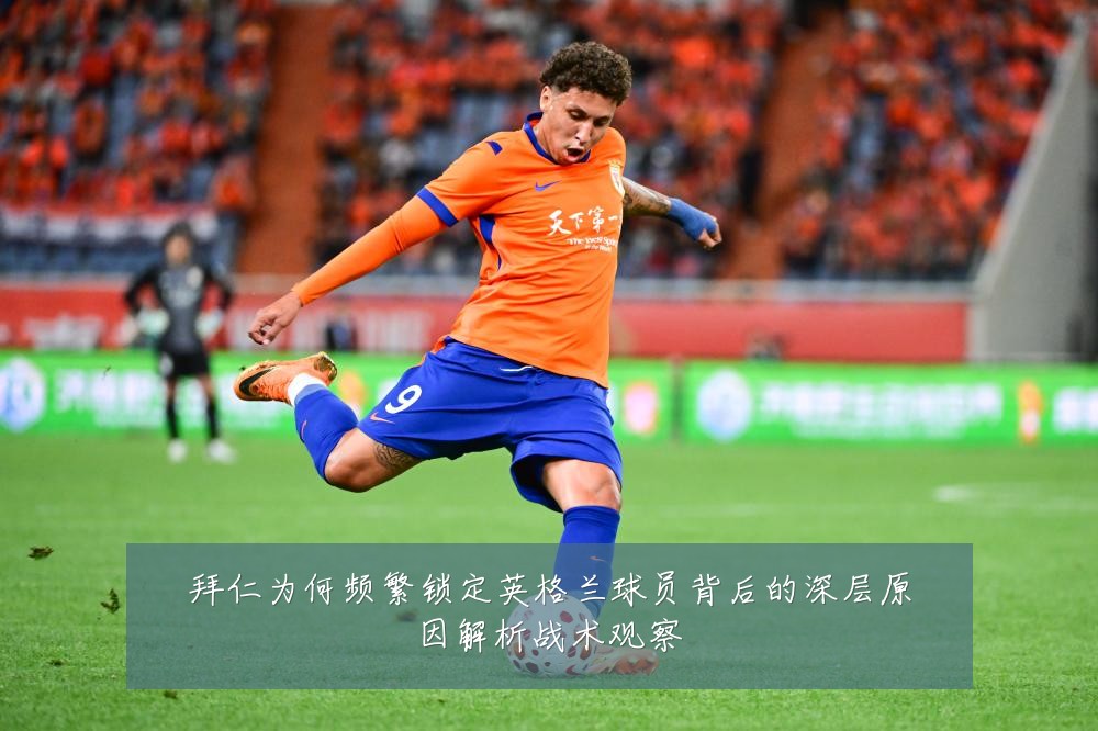 拜仁为何频繁锁定英格兰球员背后的深层原因解析战术观察
