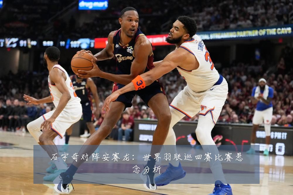 石宇奇对阵安赛龙：世界羽联巡回赛比赛悬念分析