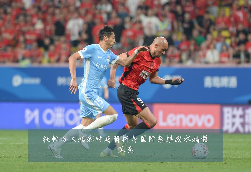 托帕洛夫精彩对局解析与国际象棋战术精髓探究