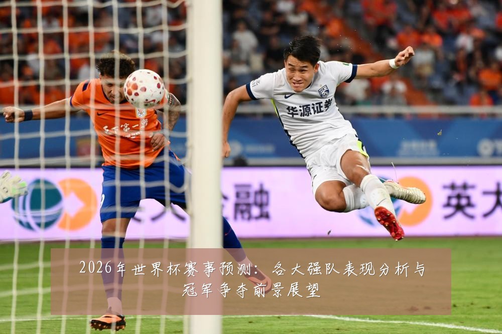 2026年世界杯赛事预测:各大强队表现分析与冠军争夺前景展望
