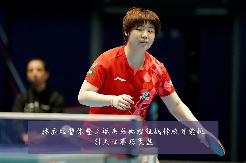 林葳短暂休整后返美或继续征战转校可能性引关注赛场复盘