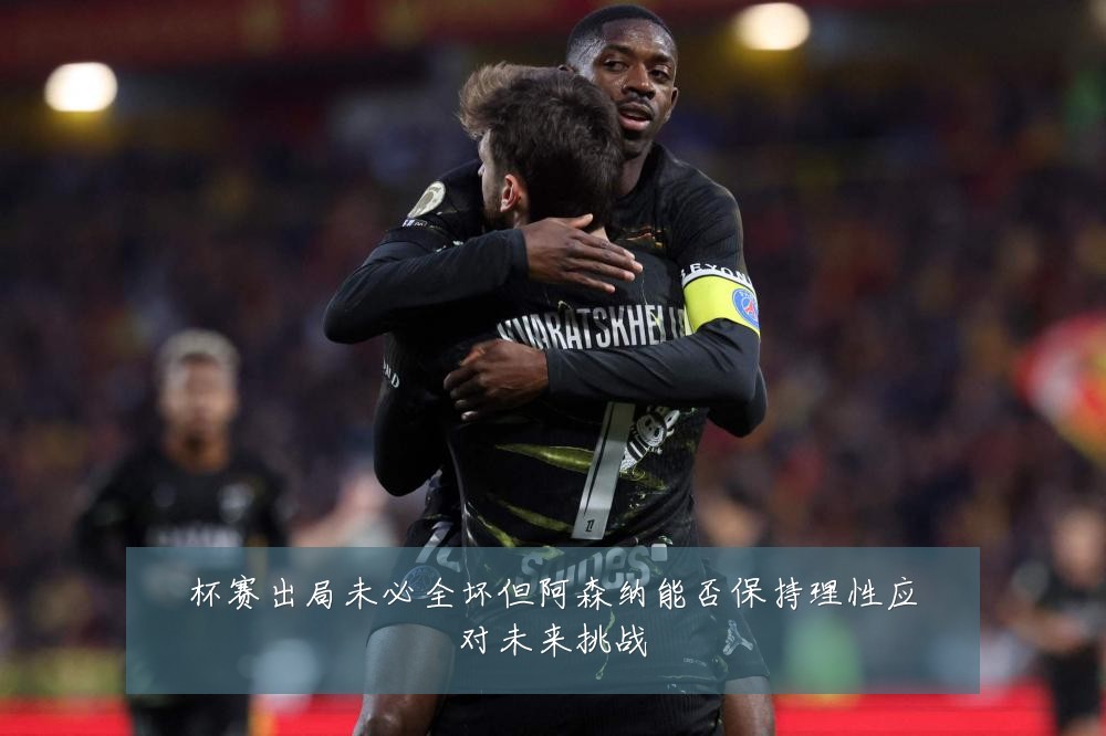 杯赛出局未必全坏但阿森纳能否保持理性应对未来挑战