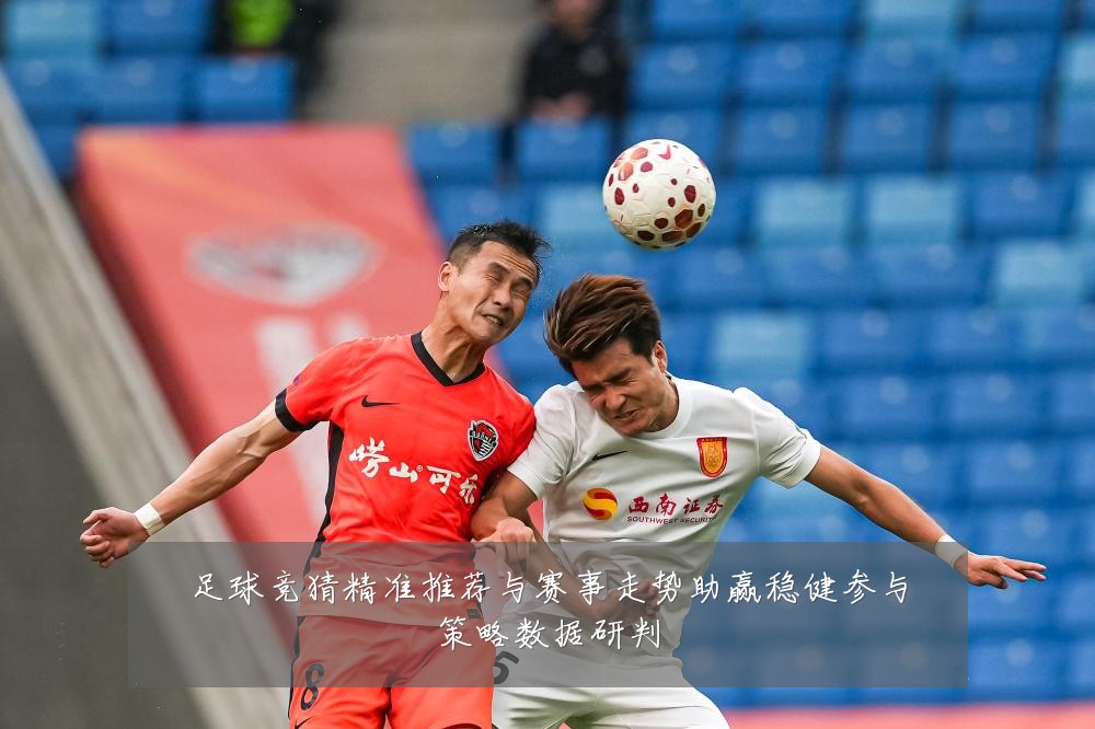 足球竞猜精准推荐与赛事走势助赢稳健参与策略数据研判