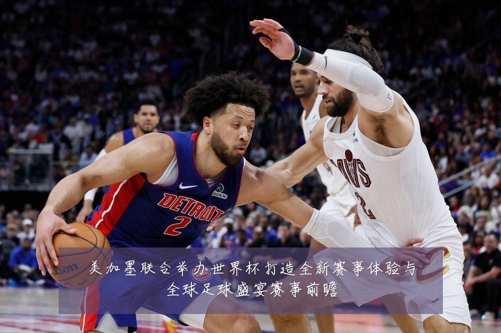 美加墨联合举办世界杯打造全新赛事体验与全球足球盛宴赛事前瞻
